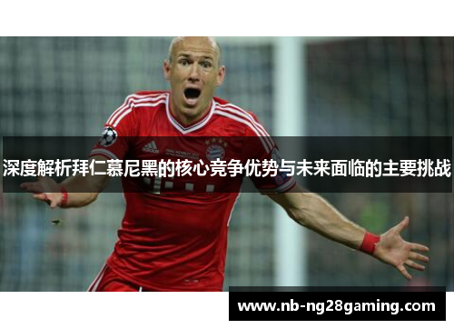 深度解析拜仁慕尼黑的核心竞争优势与未来面临的主要挑战