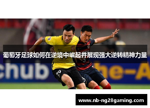 葡萄牙足球如何在逆境中崛起并展现强大逆转精神力量