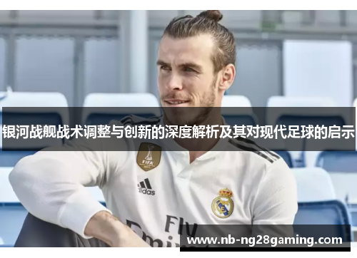 银河战舰战术调整与创新的深度解析及其对现代足球的启示 银河战舰战术调整与创新的深度解析及其对现代足球的启示