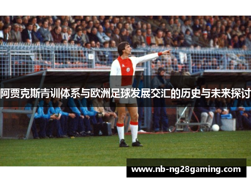 阿贾克斯青训体系与欧洲足球发展交汇的历史与未来探讨