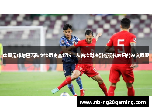 中国足球与巴西队交锋历史全解析：从首次对决到近现代较量的深度回顾