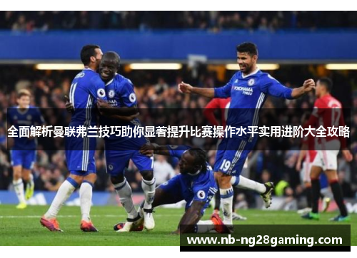 全面解析曼联弗兰技巧助你显著提升比赛操作水平实用进阶大全攻略