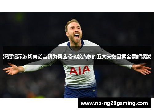 深度揭示波切蒂诺当初为何选择执教热刺的五大关键因素全景解读版 深度揭示波切蒂诺当初为何选择执教热刺的五大关键因素全景解读版