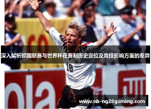 深入解析欧国联赛与世界杯在赛制历史定位及竞技影响方面的差异 深入解析欧国联赛与世界杯在赛制历史定位及竞技影响方面的差异