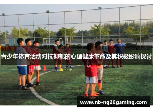 青少年体育活动对抗抑郁的心理健康革命及其积极影响探讨 青少年体育活动对抗抑郁的心理健康革命及其积极影响探讨