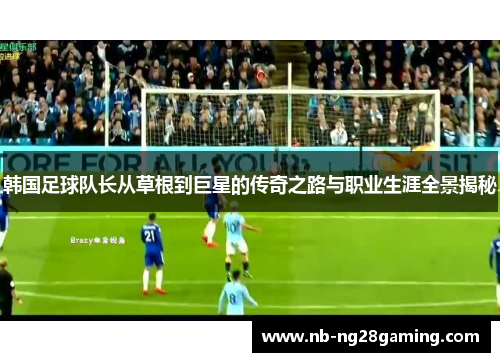 韩国足球队长从草根到巨星的传奇之路与职业生涯全景揭秘 韩国足球队长从草根到巨星的传奇之路与职业生涯全景揭秘