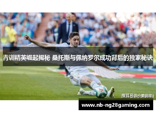 青训精英崛起揭秘 桑托斯与佩纳罗尔成功背后的独家秘诀