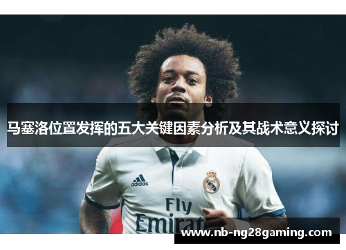 马塞洛位置发挥的五大关键因素分析及其战术意义探讨 马塞洛位置发挥的五大关键因素分析及其战术意义探讨