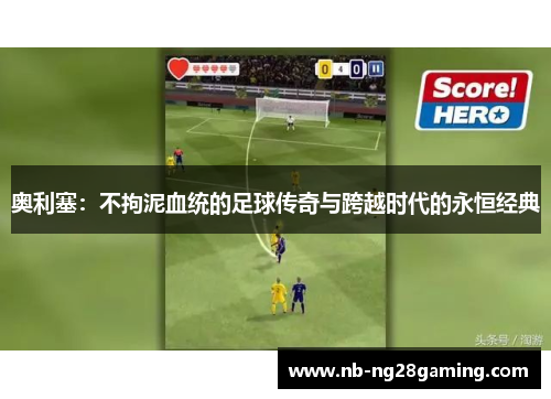 奥利塞:不拘泥血统的足球传奇与跨越时代的永恒经典 奥利塞:不拘泥血统的足球传奇与跨越时代的永恒经典