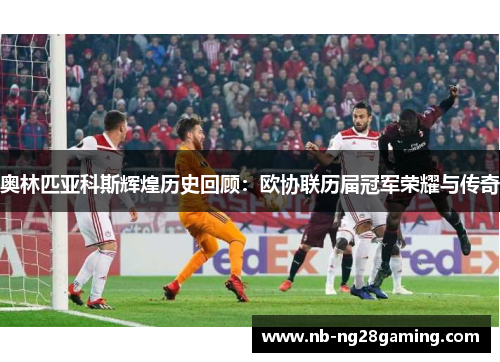 奥林匹亚科斯辉煌历史回顾:欧协联历届冠军荣耀与传奇 奥林匹亚科斯辉煌历史回顾:欧协联历届冠军荣耀与传奇
