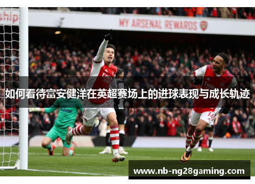 如何看待富安健洋在英超赛场上的进球表现与成长轨迹
