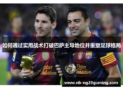 如何通过实用战术打破巴萨主导地位并重塑足球格局 如何通过实用战术打破巴萨主导地位并重塑足球格局