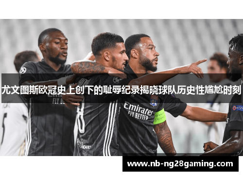 尤文图斯欧冠史上创下的耻辱纪录揭晓球队历史性尴尬时刻 尤文图斯欧冠史上创下的耻辱纪录揭晓球队历史性尴尬时刻