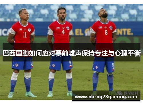 巴西国脚如何应对赛前嘘声保持专注与心理平衡