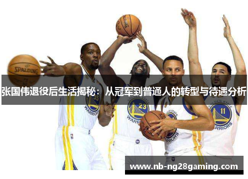 张国伟退役后生活揭秘:从冠军到普通人的转型与待遇分析 张国伟退役后生活揭秘:从冠军到普通人的转型与待遇分析
