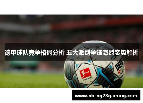 德甲球队竞争格局分析 五大派别争锋激烈态势解析 德甲球队竞争格局分析 五大派别争锋激烈态势解析