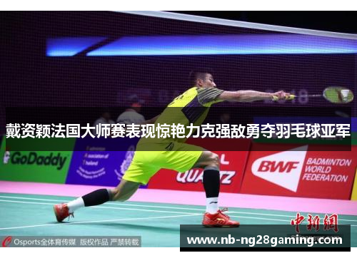 戴资颖法国大师赛表现惊艳力克强敌勇夺羽毛球亚军 戴资颖法国大师赛表现惊艳力克强敌勇夺羽毛球亚军