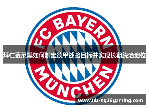 拜仁慕尼黑如何制定德甲战略目标并实现长期统治地位 拜仁慕尼黑如何制定德甲战略目标并实现长期统治地位