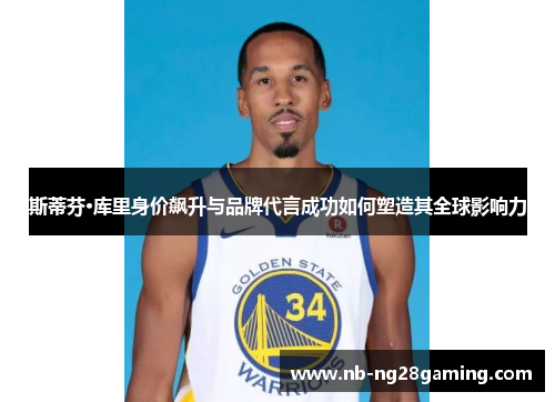 斯蒂芬·库里身价飙升与品牌代言成功如何塑造其全球影响力 斯蒂芬·库里身价飙升与品牌代言成功如何塑造其全球影响力