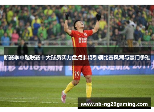 新赛季中超联赛十大球员实力盘点谁将引领比赛风潮与豪门争雄 新赛季中超联赛十大球员实力盘点谁将引领比赛风潮与豪门争雄