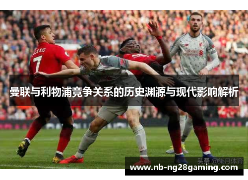 曼联与利物浦竞争关系的历史渊源与现代影响解析 曼联与利物浦竞争关系的历史渊源与现代影响解析