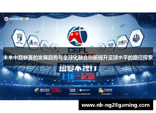 未来中超联赛的发展趋势与全球化融合创新提升足球水平的路径探索 未来中超联赛的发展趋势与全球化融合创新提升足球水平的路径探索