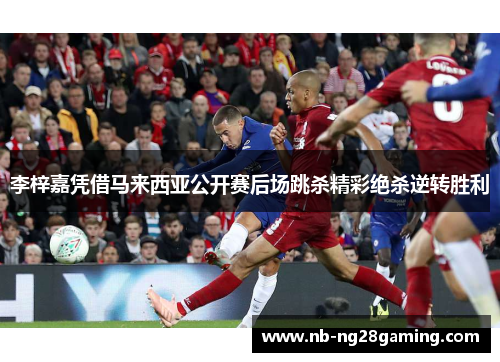 李梓嘉凭借马来西亚公开赛后场跳杀精彩绝杀逆转胜利 李梓嘉凭借马来西亚公开赛后场跳杀精彩绝杀逆转胜利