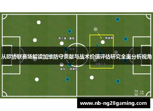 从欧协联赛场解读加维防守贡献与战术价值评估研究全面分析视角 从欧协联赛场解读加维防守贡献与战术价值评估研究全面分析视角