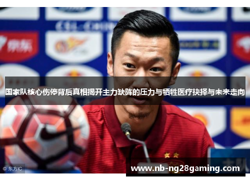 国家队核心伤停背后真相揭开主力缺阵的压力与牺牲医疗抉择与未来走向 国家队核心伤停背后真相揭开主力缺阵的压力与牺牲医疗抉择与未来走向