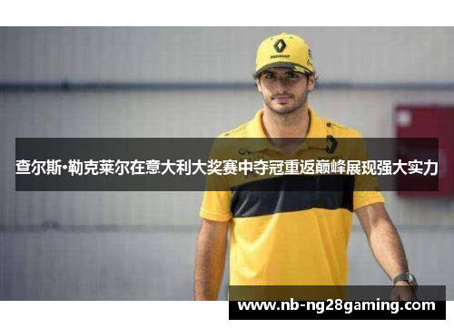 查尔斯·勒克莱尔在意大利大奖赛中夺冠重返巅峰展现强大实力 查尔斯·勒克莱尔在意大利大奖赛中夺冠重返巅峰展现强大实力