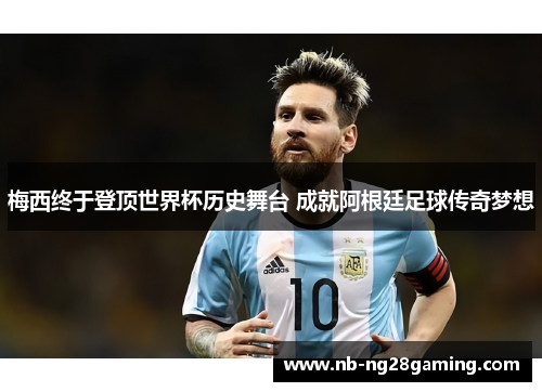 梅西终于登顶世界杯历史舞台 成就阿根廷足球传奇梦想