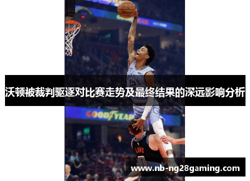 沃顿被裁判驱逐对比赛走势及最终结果的深远影响分析