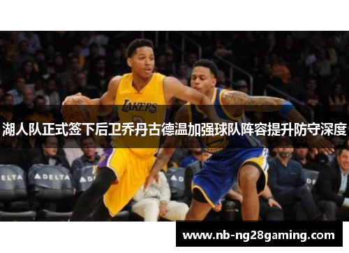 湖人队正式签下后卫乔丹古德温加强球队阵容提升防守深度 湖人队正式签下后卫乔丹古德温加强球队阵容提升防守深度