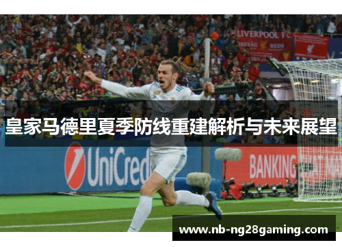 皇家马德里夏季防线重建解析与未来展望 皇家马德里夏季防线重建解析与未来展望
