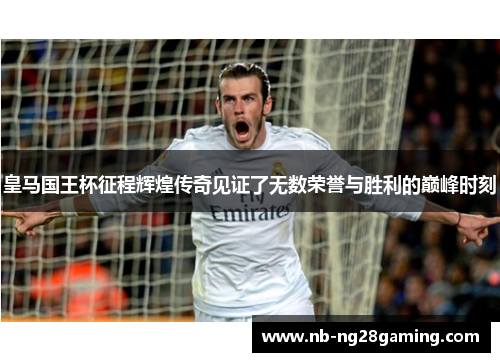 皇马国王杯征程辉煌传奇见证了无数荣誉与胜利的巅峰时刻 皇马国王杯征程辉煌传奇见证了无数荣誉与胜利的巅峰时刻