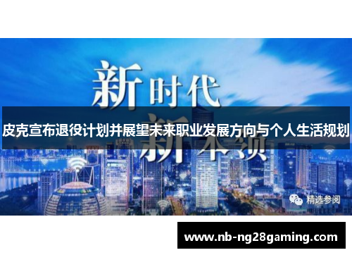 皮克宣布退役计划并展望未来职业发展方向与个人生活规划