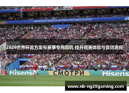 2026世界杯官方发布赛事专用耳机 提升观赛体验与音效表现