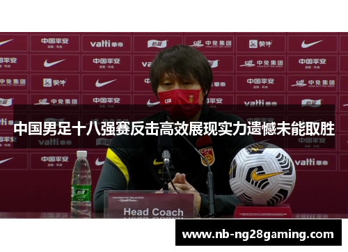 中国男足十八强赛反击高效展现实力遗憾未能取胜