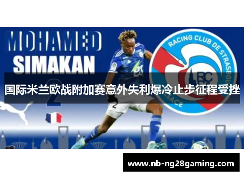 国际米兰欧战附加赛意外失利爆冷止步征程受挫 国际米兰欧战附加赛意外失利爆冷止步征程受挫
