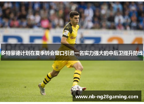 多特蒙德计划在夏季转会窗口引进一名实力强大的中后卫提升防线 多特蒙德计划在夏季转会窗口引进一名实力强大的中后卫提升防线