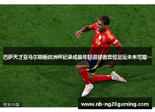 巴萨天才亚马尔刷新欧洲杯纪录成最年轻进球者震惊足坛未来可期一 巴萨天才亚马尔刷新欧洲杯纪录成最年轻进球者震惊足坛未来可期一