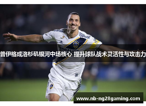 普伊格成洛杉矶银河中场核心 提升球队战术灵活性与攻击力