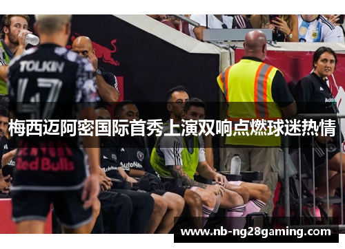 梅西迈阿密国际首秀上演双响点燃球迷热情