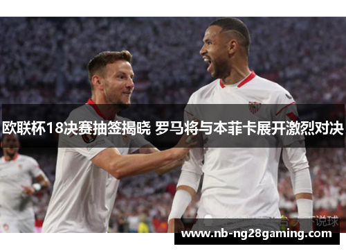 欧联杯18决赛抽签揭晓 罗马将与本菲卡展开激烈对决 欧联杯18决赛抽签揭晓 罗马将与本菲卡展开激烈对决