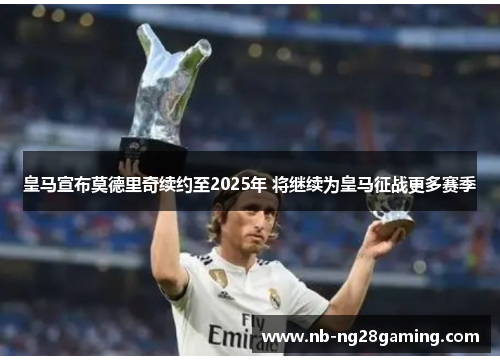 皇马宣布莫德里奇续约至2025年 将继续为皇马征战更多赛季