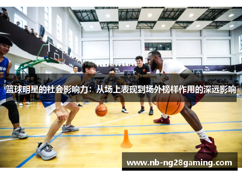 篮球明星的社会影响力：从场上表现到场外榜样作用的深远影响