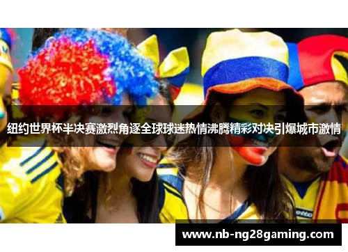 纽约世界杯半决赛激烈角逐全球球迷热情沸腾精彩对决引爆城市激情