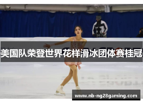 美国队荣登世界花样滑冰团体赛桂冠 美国队荣登世界花样滑冰团体赛桂冠