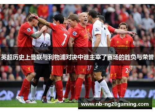 英超历史上曼联与利物浦对决中谁主宰了赛场的胜负与荣誉