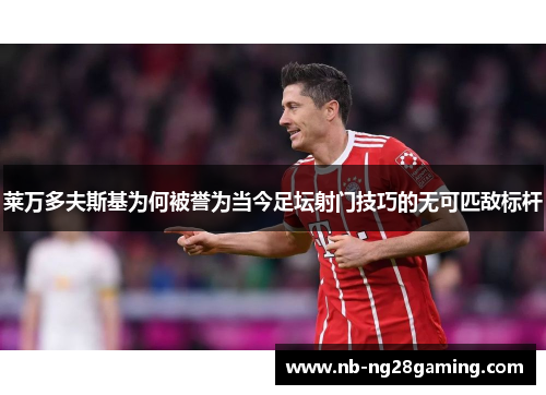 莱万多夫斯基为何被誉为当今足坛射门技巧的无可匹敌标杆